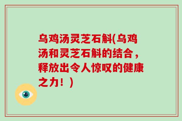 乌鸡汤灵芝石斛(乌鸡汤和灵芝石斛的结合，释放出令人惊叹的健康之力！)-第1张图片-破壁灵芝孢子粉研究指南