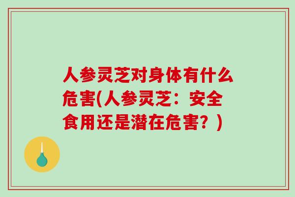人参灵芝对身体有什么危害(人参灵芝:安全食用还是潜在危害?)-第1张图片-破壁灵芝孢子粉研究指南 人参灵芝对身体有什么危害(人参灵芝:安全食用还是潜在危害?)-第1张图片-破壁灵芝孢子粉研究指南
