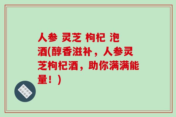 人参 灵芝 枸杞 泡酒(醇香滋补,人参灵芝枸杞酒,助你满满能量!)-第1张图片-破壁灵芝孢子粉研究指南 人参 灵芝 枸杞 泡酒(醇香滋补,人参灵芝枸杞酒,助你满满能量!)-第1张图片-破壁灵芝孢子粉研究指南