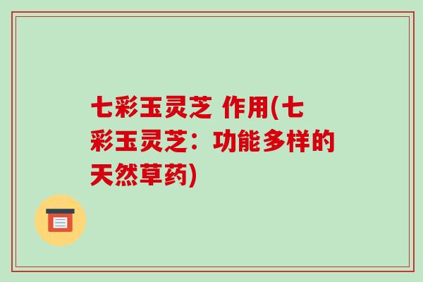 七彩玉灵芝 作用(七彩玉灵芝：功能多样的天然草药)-第1张图片-破壁灵芝孢子粉研究指南