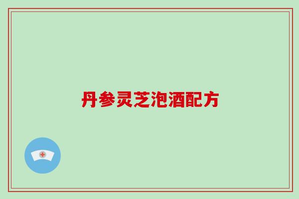 丹参灵芝泡酒配方-第1张图片-破壁灵芝孢子粉研究指南 丹参灵芝泡酒配方-第1张图片-破壁灵芝孢子粉研究指南