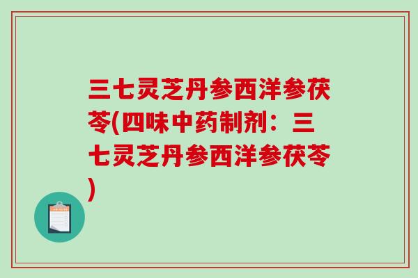 三七灵芝丹参西洋参茯苓(四味中药制剂:三七灵芝丹参西洋参茯苓)-第1张图片-破壁灵芝孢子粉研究指南 三七灵芝丹参西洋参茯苓(四味中药制剂:三七灵芝丹参西洋参茯苓)-第1张图片-破壁灵芝孢子粉研究指南