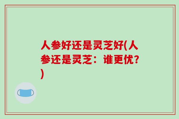 人参好还是灵芝好(人参还是灵芝：谁更优？)-第1张图片-破壁灵芝孢子粉研究指南