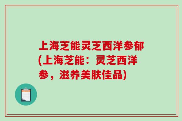 上海芝能灵芝西洋参郁(上海芝能:灵芝西洋参,滋养美肤佳品)-第1张图片-破壁灵芝孢子粉研究指南 上海芝能灵芝西洋参郁(上海芝能:灵芝西洋参,滋养美肤佳品)-第1张图片-破壁灵芝孢子粉研究指南