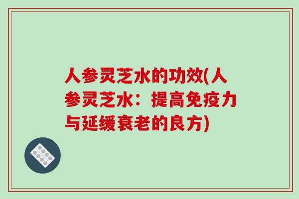 人参灵芝水的功效(人参灵芝水：提高免疫力与延缓衰老的良方)-第1张图片-破壁灵芝孢子粉研究指南
