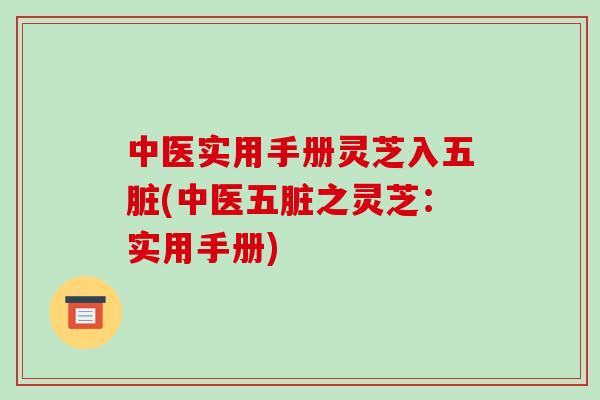 中医实用手册灵芝入五脏(中医五脏之灵芝:实用手册)-第1张图片-破壁灵芝孢子粉研究指南 中医实用手册灵芝入五脏(中医五脏之灵芝:实用手册)-第1张图片-破壁灵芝孢子粉研究指南
