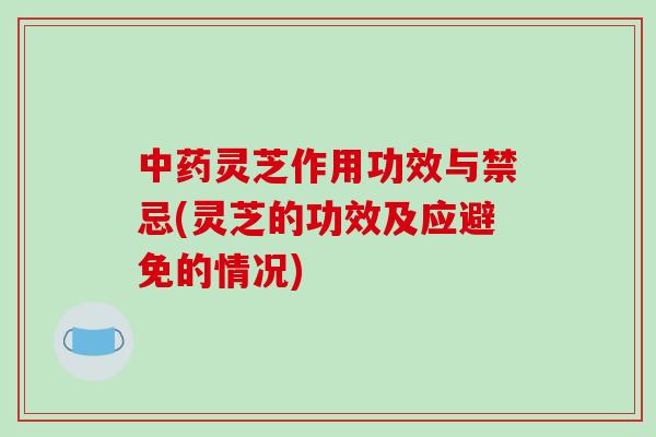 中药灵芝作用功效与禁忌(灵芝的功效及应避免的情况)-第1张图片-破壁灵芝孢子粉研究指南