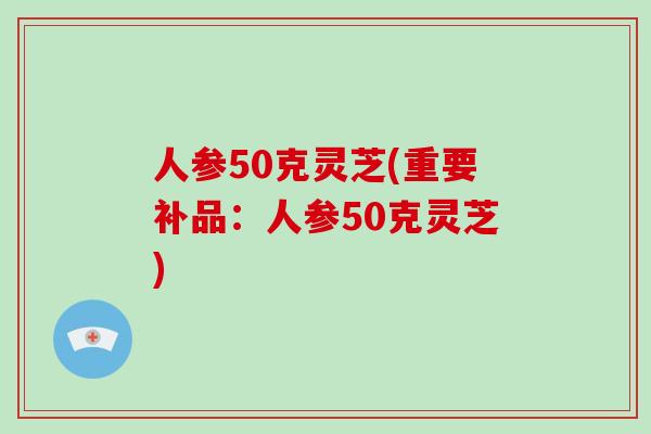人参50克灵芝(重要补品:人参50克灵芝)-第1张图片-破壁灵芝孢子粉研究指南 人参50克灵芝(重要补品:人参50克灵芝)-第1张图片-破壁灵芝孢子粉研究指南