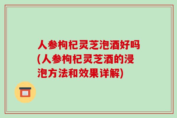人参枸杞灵芝泡酒好吗(人参枸杞灵芝酒的浸泡方法和效果详解)-第1张图片-破壁灵芝孢子粉研究指南 人参枸杞灵芝泡酒好吗(人参枸杞灵芝酒的浸泡方法和效果详解)-第1张图片-破壁灵芝孢子粉研究指南
