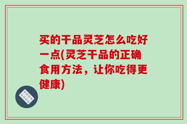 买的干品灵芝怎么吃好一点(灵芝干品的正确食用方法,让你吃得更健康)-第1张图片-破壁灵芝孢子粉研究指南 买的干品灵芝怎么吃好一点(灵芝干品的正确食用方法,让你吃得更健康)-第1张图片-破壁灵芝孢子粉研究指南