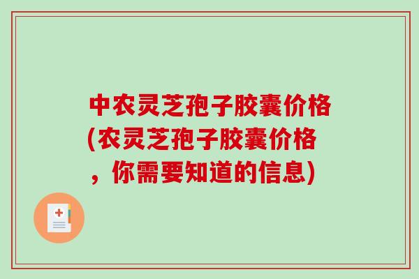 中农灵芝孢子胶囊价格(农灵芝孢子胶囊价格,你需要知道的信息)-第1张图片-破壁灵芝孢子粉研究指南 中农灵芝孢子胶囊价格(农灵芝孢子胶囊价格,你需要知道的信息)-第1张图片-破壁灵芝孢子粉研究指南