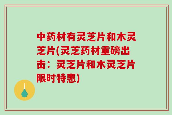 中药材有灵芝片和木灵芝片(灵芝药材重磅出击:灵芝片和木灵芝片限时特惠)-第1张图片-破壁灵芝孢子粉研究指南 中药材有灵芝片和木灵芝片(灵芝药材重磅出击:灵芝片和木灵芝片限时特惠)-第1张图片-破壁灵芝孢子粉研究指南