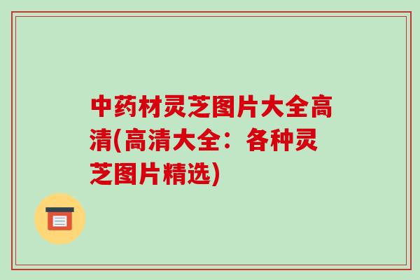 中药材灵芝图片大全高清(高清大全:各种灵芝图片精选)-第1张图片-破壁灵芝孢子粉研究指南 中药材灵芝图片大全高清(高清大全:各种灵芝图片精选)-第1张图片-破壁灵芝孢子粉研究指南
