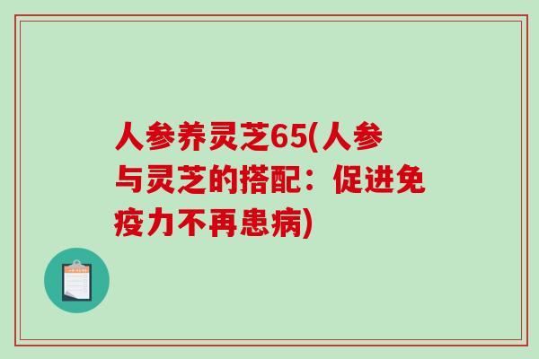 人参养灵芝65(人参与灵芝的搭配:促进免疫力不再患病)-第1张图片-破壁灵芝孢子粉研究指南 人参养灵芝65(人参与灵芝的搭配:促进免疫力不再患病)-第1张图片-破壁灵芝孢子粉研究指南