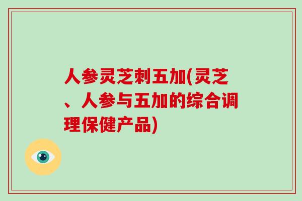人参灵芝刺五加(灵芝、人参与五加的综合调理保健产品)-第1张图片-破壁灵芝孢子粉研究指南 人参灵芝刺五加(灵芝、人参与五加的综合调理保健产品)-第1张图片-破壁灵芝孢子粉研究指南