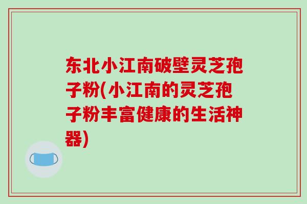 东北小江南破壁灵芝孢子粉(小江南的灵芝孢子粉丰富健康的生活神器)-第1张图片-破壁灵芝孢子粉研究指南