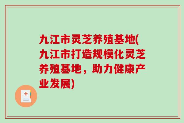 九江市灵芝养殖基地(九江市打造规模化灵芝养殖基地,助力健康产业发展)-第1张图片-破壁灵芝孢子粉研究指南 九江市灵芝养殖基地(九江市打造规模化灵芝养殖基地,助力健康产业发展)-第1张图片-破壁灵芝孢子粉研究指南