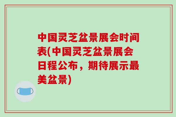 中国灵芝盆景展会时间表(中国灵芝盆景展会日程公布,期待展示最美盆景)-第1张图片-破壁灵芝孢子粉研究指南 中国灵芝盆景展会时间表(中国灵芝盆景展会日程公布,期待展示最美盆景)-第1张图片-破壁灵芝孢子粉研究指南