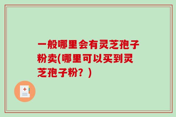 一般哪里会有灵芝孢子粉卖(哪里可以买到灵芝孢子粉?)-第1张图片-破壁灵芝孢子粉研究指南 一般哪里会有灵芝孢子粉卖(哪里可以买到灵芝孢子粉?)-第1张图片-破壁灵芝孢子粉研究指南