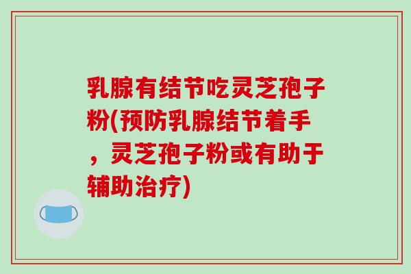 乳腺有结节吃灵芝孢子粉(预防乳腺结节着手,灵芝孢子粉或有助于辅助治疗)-第1张图片-破壁灵芝孢子粉研究指南 乳腺有结节吃灵芝孢子粉(预防乳腺结节着手,灵芝孢子粉或有助于辅助治疗)-第1张图片-破壁灵芝孢子粉研究指南