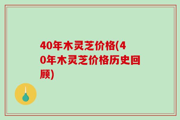 40年木灵芝价格(40年木灵芝价格历史回顾)-第1张图片-破壁灵芝孢子粉研究指南 40年木灵芝价格(40年木灵芝价格历史回顾)-第1张图片-破壁灵芝孢子粉研究指南