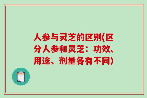 人参与灵芝的区别(区分人参和灵芝：功效、用途、剂量各有不同)-第1张图片-破壁灵芝孢子粉研究指南