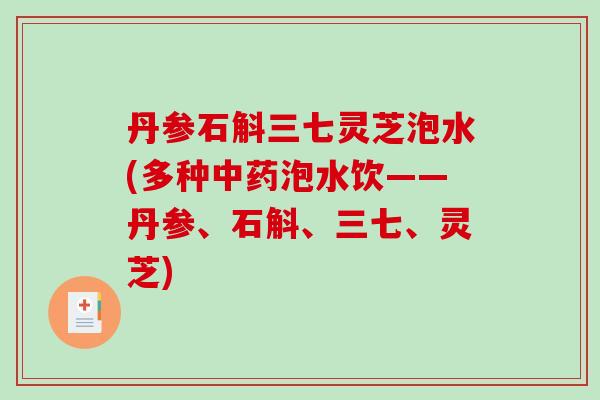 丹参石斛三七灵芝泡水(多种中药泡水饮——丹参、石斛、三七、灵芝)-第1张图片-破壁灵芝孢子粉研究指南