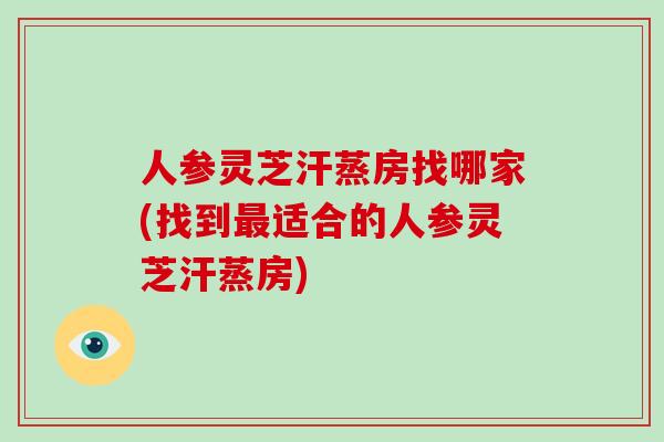 人参灵芝汗蒸房找哪家(找到最适合的人参灵芝汗蒸房)-第1张图片-破壁灵芝孢子粉研究指南