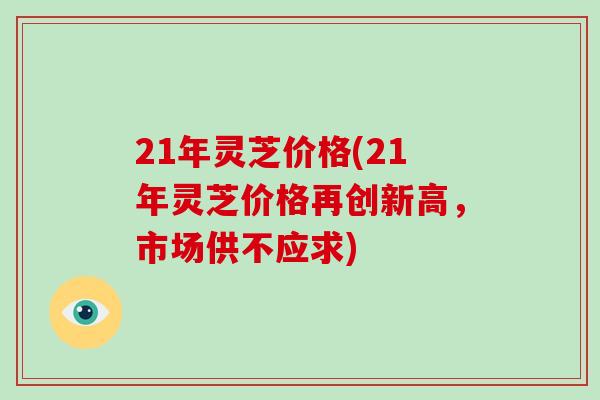 21年灵芝价格(21年灵芝价格再创新高,市场供不应求)-第1张图片-破壁灵芝孢子粉研究指南 21年灵芝价格(21年灵芝价格再创新高,市场供不应求)-第1张图片-破壁灵芝孢子粉研究指南