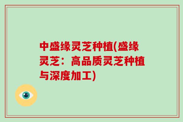 中盛缘灵芝种植(盛缘灵芝:高品质灵芝种植与深度加工)-第1张图片-破壁灵芝孢子粉研究指南 中盛缘灵芝种植(盛缘灵芝:高品质灵芝种植与深度加工)-第1张图片-破壁灵芝孢子粉研究指南