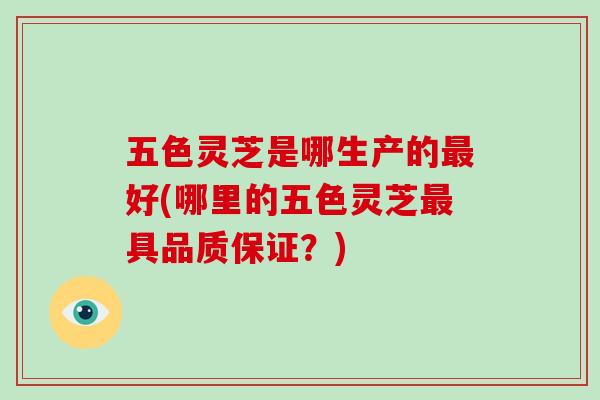 五色灵芝是哪生产的最好(哪里的五色灵芝最具品质保证?)-第1张图片-破壁灵芝孢子粉研究指南 五色灵芝是哪生产的最好(哪里的五色灵芝最具品质保证?)-第1张图片-破壁灵芝孢子粉研究指南