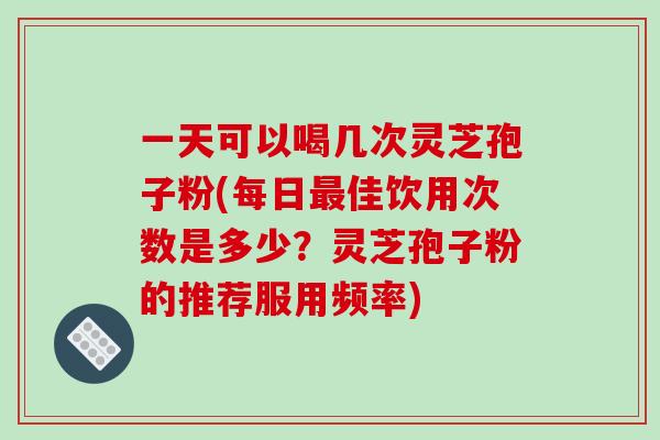 一天可以喝几次灵芝孢子粉(每日最佳饮用次数是多少?灵芝孢子粉的推荐服用频率)-第1张图片-破壁灵芝孢子粉研究指南 一天可以喝几次灵芝孢子粉(每日最佳饮用次数是多少?灵芝孢子粉的推荐服用频率)-第1张图片-破壁灵芝孢子粉研究指南