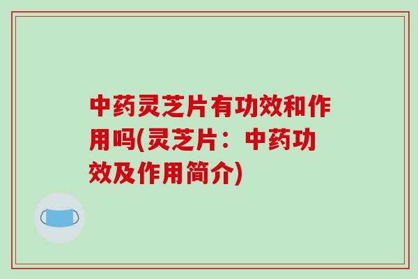 中药灵芝片有功效和作用吗(灵芝片:中药功效及作用简介)-第1张图片-破壁灵芝孢子粉研究指南 中药灵芝片有功效和作用吗(灵芝片:中药功效及作用简介)-第1张图片-破壁灵芝孢子粉研究指南
