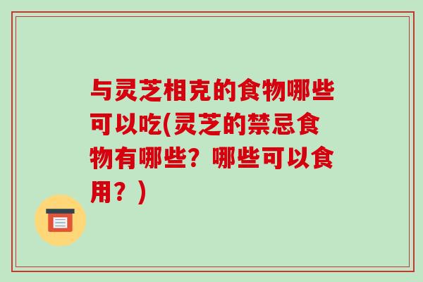 与灵芝相克的食物哪些可以吃(灵芝的禁忌食物有哪些?哪些可以食用?)-第1张图片-破壁灵芝孢子粉研究指南 与灵芝相克的食物哪些可以吃(灵芝的禁忌食物有哪些?哪些可以食用?)-第1张图片-破壁灵芝孢子粉研究指南