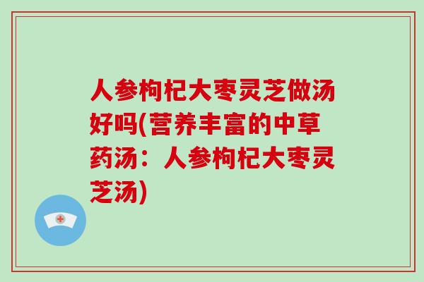 人参枸杞大枣灵芝做汤好吗(营养丰富的中草药汤:人参枸杞大枣灵芝汤)-第1张图片-破壁灵芝孢子粉研究指南 人参枸杞大枣灵芝做汤好吗(营养丰富的中草药汤:人参枸杞大枣灵芝汤)-第1张图片-破壁灵芝孢子粉研究指南