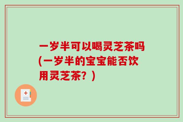 一岁半可以喝灵芝茶吗(一岁半的宝宝能否饮用灵芝茶?)-第1张图片-破壁灵芝孢子粉研究指南 一岁半可以喝灵芝茶吗(一岁半的宝宝能否饮用灵芝茶?)-第1张图片-破壁灵芝孢子粉研究指南