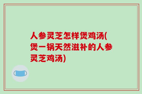 人参灵芝怎样煲鸡汤(煲一锅天然滋补的人参灵芝鸡汤)-第1张图片-破壁灵芝孢子粉研究指南 人参灵芝怎样煲鸡汤(煲一锅天然滋补的人参灵芝鸡汤)-第1张图片-破壁灵芝孢子粉研究指南