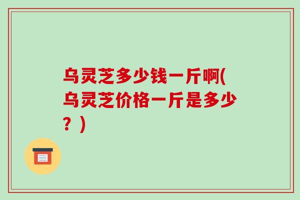 乌灵芝多少钱一斤啊(乌灵芝价格一斤是多少?)-第1张图片-破壁灵芝孢子粉研究指南 乌灵芝多少钱一斤啊(乌灵芝价格一斤是多少?)-第1张图片-破壁灵芝孢子粉研究指南