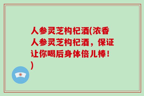 人参灵芝构杞酒(浓香人参灵芝构杞酒,保证让你喝后身体倍儿棒!)-第1张图片-破壁灵芝孢子粉研究指南 人参灵芝构杞酒(浓香人参灵芝构杞酒,保证让你喝后身体倍儿棒!)-第1张图片-破壁灵芝孢子粉研究指南