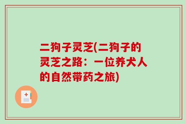 二狗子灵芝(二狗子的灵芝之路：一位养犬人的自然带药之旅)-第1张图片-破壁灵芝孢子粉研究指南