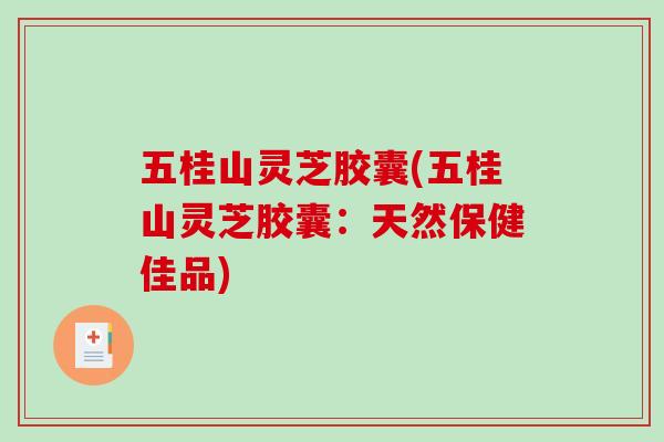 五桂山灵芝胶囊(五桂山灵芝胶囊：天然保健佳品)-第1张图片-破壁灵芝孢子粉研究指南