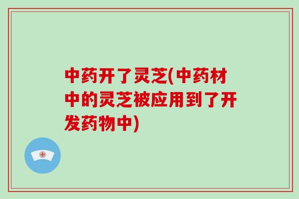 中药开了灵芝(中药材中的灵芝被应用到了开发药物中)-第1张图片-破壁灵芝孢子粉研究指南 中药开了灵芝(中药材中的灵芝被应用到了开发药物中)-第1张图片-破壁灵芝孢子粉研究指南