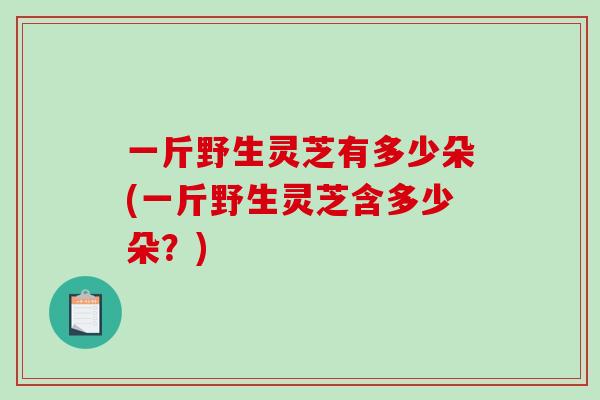 一斤野生灵芝有多少朵(一斤野生灵芝含多少朵？)-第1张图片-破壁灵芝孢子粉研究指南