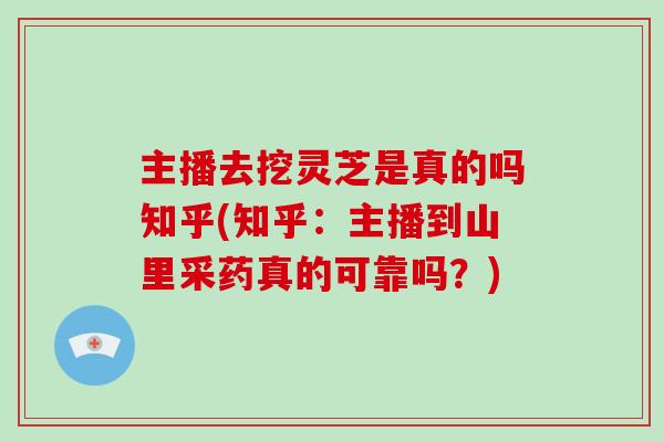 主播去挖灵芝是真的吗知乎(知乎:主播到山里采药真的可靠吗?)-第1张图片-破壁灵芝孢子粉研究指南 主播去挖灵芝是真的吗知乎(知乎:主播到山里采药真的可靠吗?)-第1张图片-破壁灵芝孢子粉研究指南