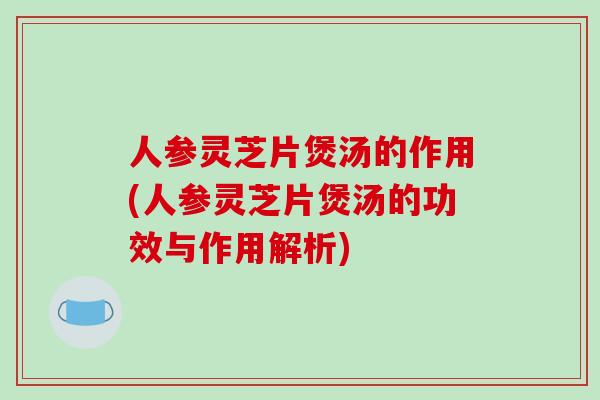 人参灵芝片煲汤的作用(人参灵芝片煲汤的功效与作用解析)-第1张图片-破壁灵芝孢子粉研究指南