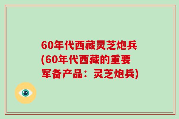 60年代西藏灵芝炮兵(60年代西藏的重要军备产品:灵芝炮兵)-第1张图片-破壁灵芝孢子粉研究指南 60年代西藏灵芝炮兵(60年代西藏的重要军备产品:灵芝炮兵)-第1张图片-破壁灵芝孢子粉研究指南