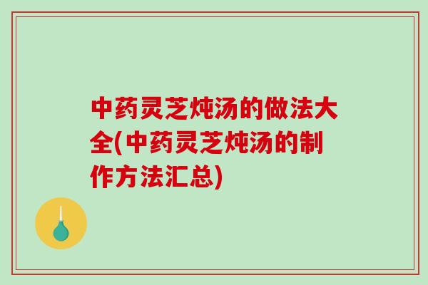 中药灵芝炖汤的做法大全(中药灵芝炖汤的制作方法汇总)-第1张图片-破壁灵芝孢子粉研究指南 中药灵芝炖汤的做法大全(中药灵芝炖汤的制作方法汇总)-第1张图片-破壁灵芝孢子粉研究指南
