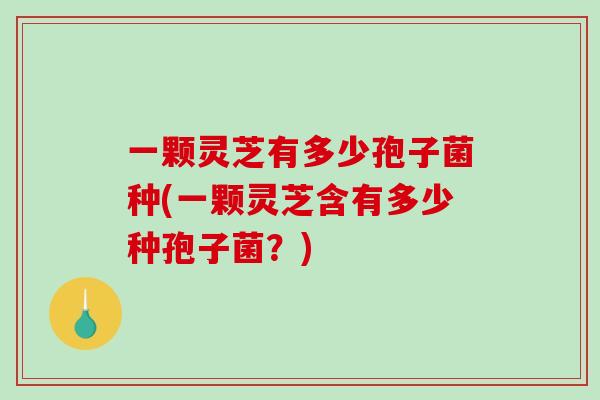 一颗灵芝有多少孢子菌种(一颗灵芝含有多少种孢子菌？)-第1张图片-破壁灵芝孢子粉研究指南
