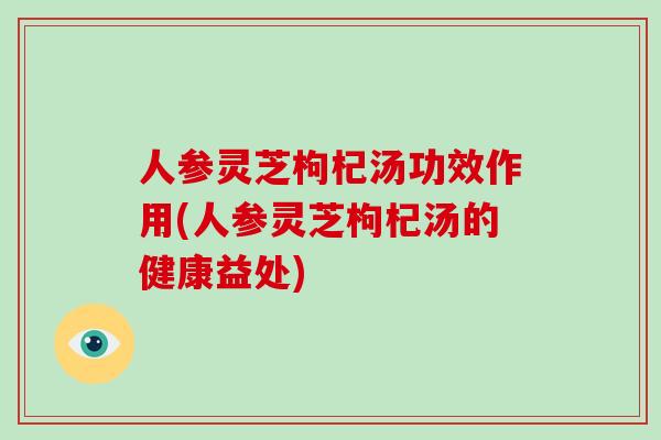 人参灵芝枸杞汤功效作用(人参灵芝枸杞汤的健康益处)-第1张图片-破壁灵芝孢子粉研究指南 人参灵芝枸杞汤功效作用(人参灵芝枸杞汤的健康益处)-第1张图片-破壁灵芝孢子粉研究指南