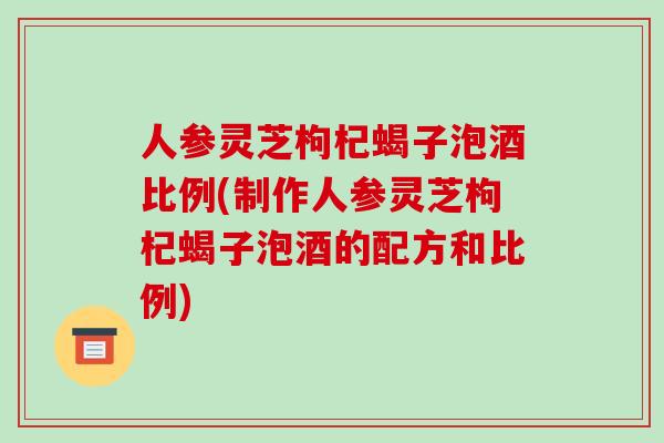 人参灵芝枸杞蝎子泡酒比例(制作人参灵芝枸杞蝎子泡酒的配方和比例)-第1张图片-破壁灵芝孢子粉研究指南